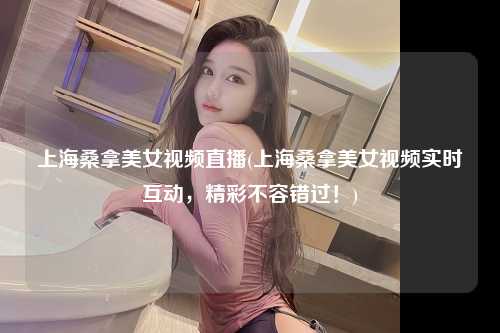 上海桑拿美女视频直播(上海桑拿美女视频实时互动，精彩不容错过！)