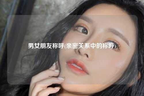 男女朋友称呼(亲密关系中的称呼)